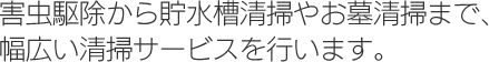 害虫駆除から貯水槽清掃やお墓清掃まで、幅広い清掃サービスを行います。